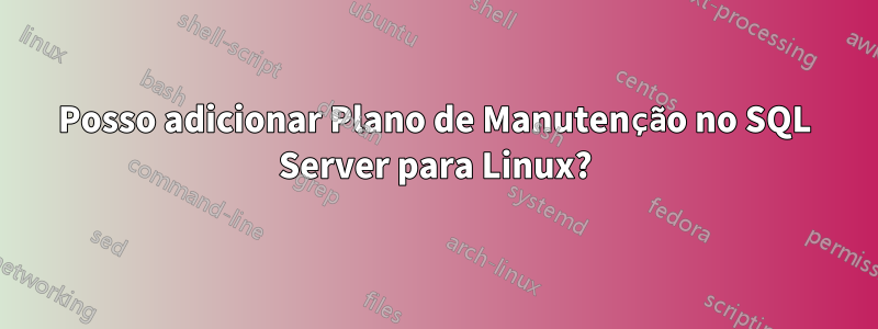 Posso adicionar Plano de Manutenção no SQL Server para Linux?