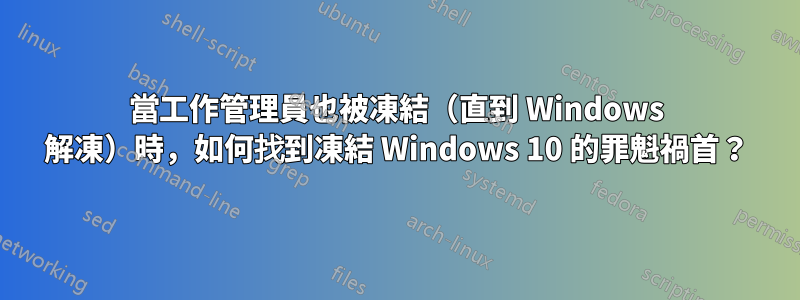 當工作管理員也被凍結（直到 Windows 解凍）時，如何找到凍結 Windows 10 的罪魁禍首？