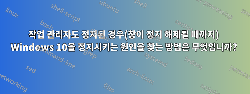 작업 관리자도 정지된 경우(창이 정지 해제될 때까지) Windows 10을 정지시키는 원인을 찾는 방법은 무엇입니까?