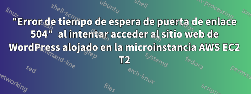 "Error de tiempo de espera de puerta de enlace 504" al intentar acceder al sitio web de WordPress alojado en la microinstancia AWS EC2 T2