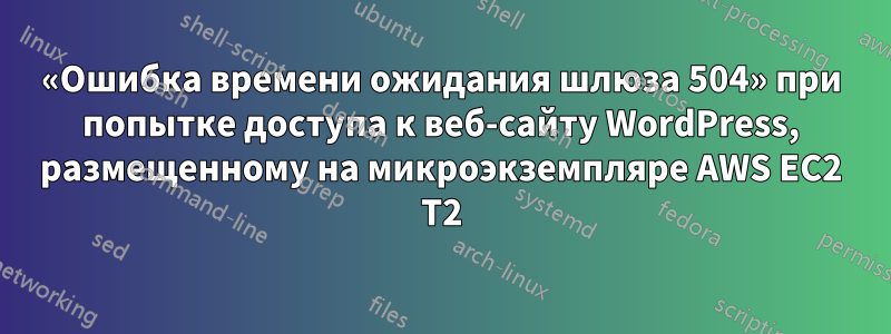 «Ошибка времени ожидания шлюза 504» при попытке доступа к веб-сайту WordPress, размещенному на микроэкземпляре AWS EC2 T2