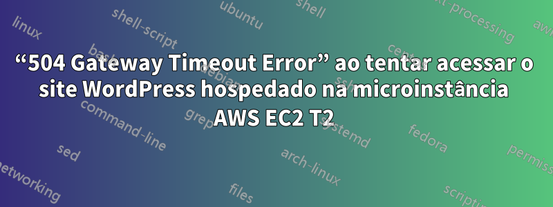 “504 Gateway Timeout Error” ao tentar acessar o site WordPress hospedado na microinstância AWS EC2 T2