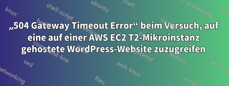 „504 Gateway Timeout Error“ beim Versuch, auf eine auf einer AWS EC2 T2-Mikroinstanz gehostete WordPress-Website zuzugreifen