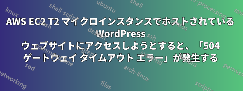 AWS EC2 T2 マイクロインスタンスでホストされている WordPress ウェブサイトにアクセスしようとすると、「504 ゲートウェイ タイムアウト エラー」が発生する