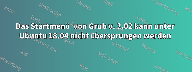 Das Startmenü von Grub v. 2.02 kann unter Ubuntu 18.04 nicht übersprungen werden