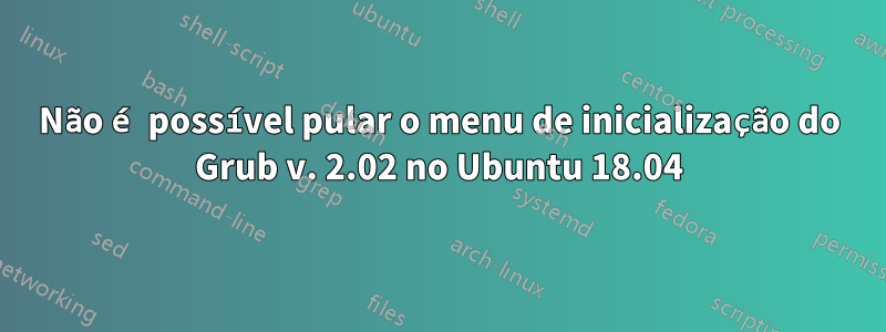 Não é possível pular o menu de inicialização do Grub v. 2.02 no Ubuntu 18.04