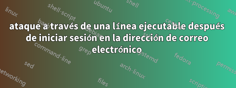 ataque a través de una línea ejecutable después de iniciar sesión en la dirección de correo electrónico