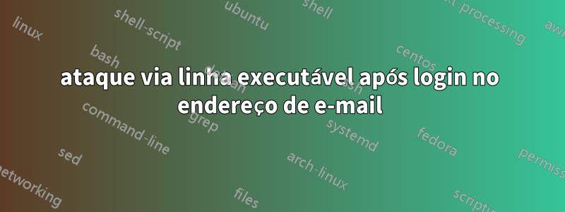 ataque via linha executável após login no endereço de e-mail