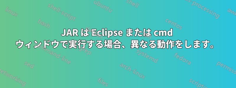 JAR は Eclipse または cmd ウィンドウで実行する場合、異なる動作をします。