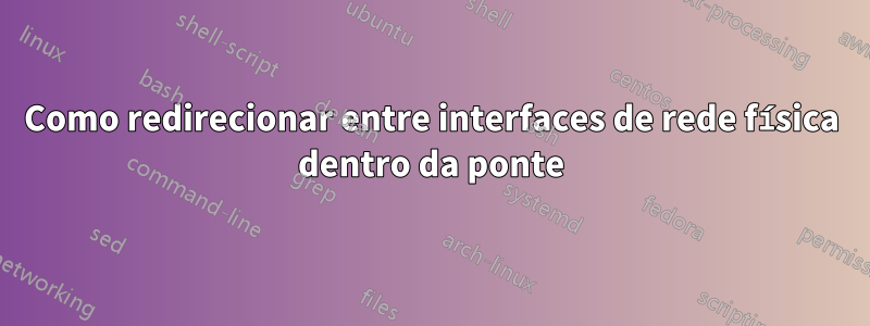 Como redirecionar entre interfaces de rede física dentro da ponte