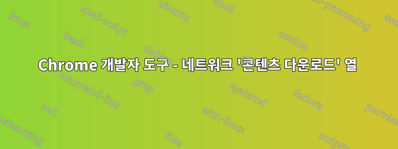 Chrome 개발자 도구 - 네트워크 '콘텐츠 다운로드' 열