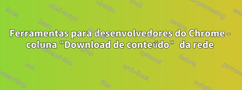 Ferramentas para desenvolvedores do Chrome - coluna "Download de conteúdo" da rede