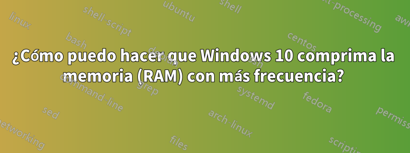 ¿Cómo puedo hacer que Windows 10 comprima la memoria (RAM) con más frecuencia?