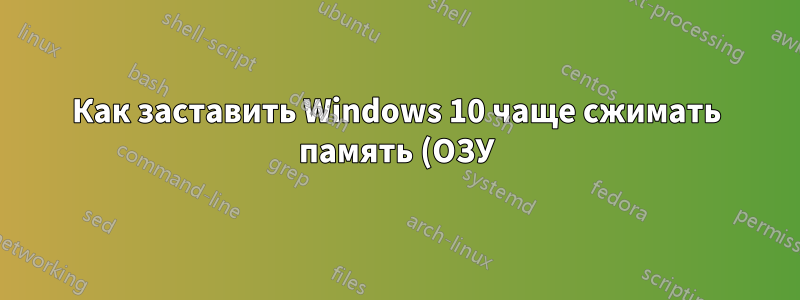 Как заставить Windows 10 чаще сжимать память (ОЗУ)?