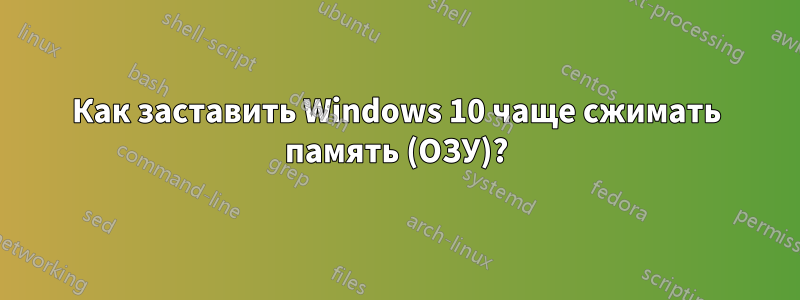 Как заставить Windows 10 чаще сжимать память (ОЗУ)?