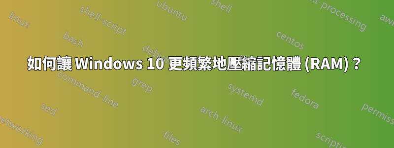 如何讓 Windows 10 更頻繁地壓縮記憶體 (RAM)？