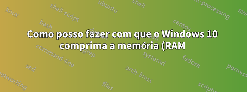 Como posso fazer com que o Windows 10 comprima a memória (RAM) com mais frequência?