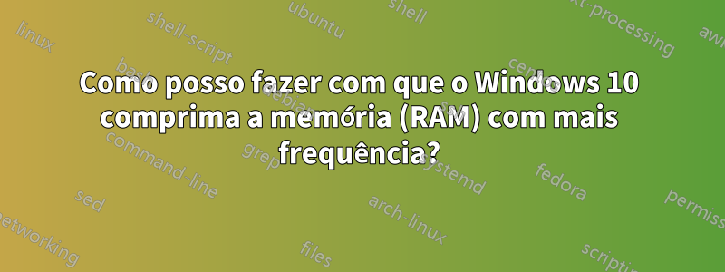 Como posso fazer com que o Windows 10 comprima a memória (RAM) com mais frequência?