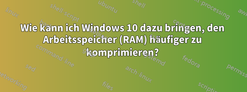 Wie kann ich Windows 10 dazu bringen, den Arbeitsspeicher (RAM) häufiger zu komprimieren?