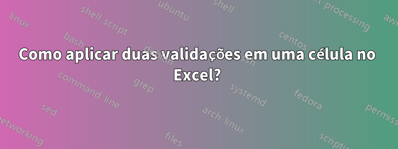 Como aplicar duas validações em uma célula no Excel?