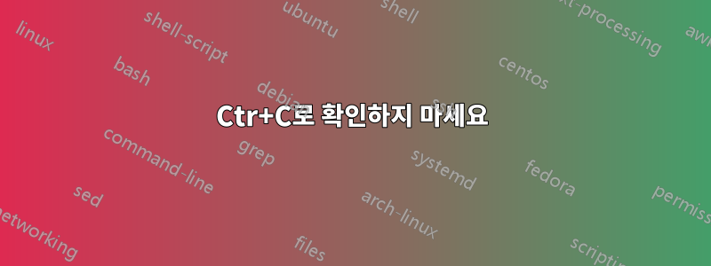 Ctr+C로 확인하지 마세요