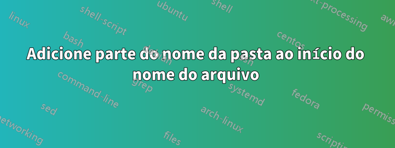 Adicione parte do nome da pasta ao início do nome do arquivo