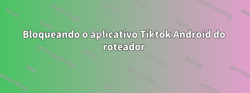 Bloqueando o aplicativo Tiktok Android do roteador