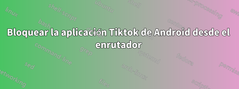 Bloquear la aplicación Tiktok de Android desde el enrutador