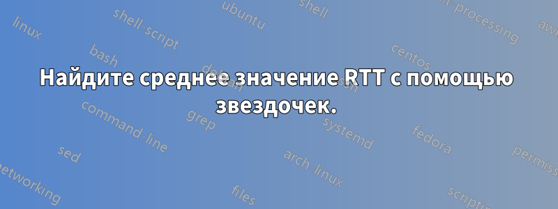 Найдите среднее значение RTT с помощью звездочек.