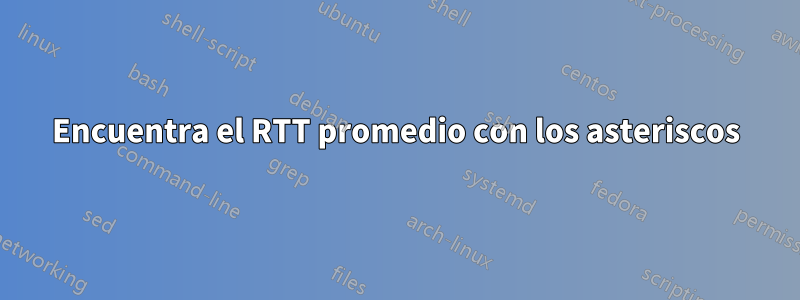 Encuentra el RTT promedio con los asteriscos