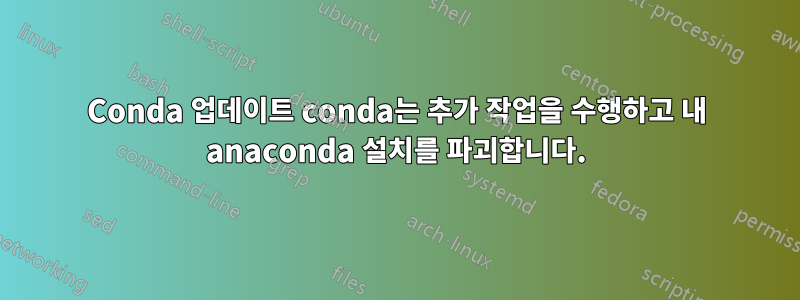 Conda 업데이트 conda는 추가 작업을 수행하고 내 anaconda 설치를 파괴합니다.