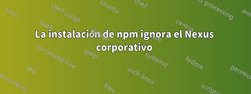 La instalación de npm ignora el Nexus corporativo