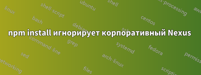 npm install игнорирует корпоративный Nexus