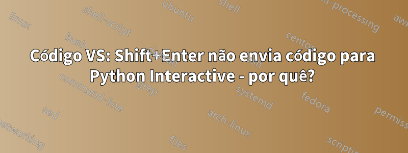 Código VS: Shift+Enter não envia código para Python Interactive - por quê?