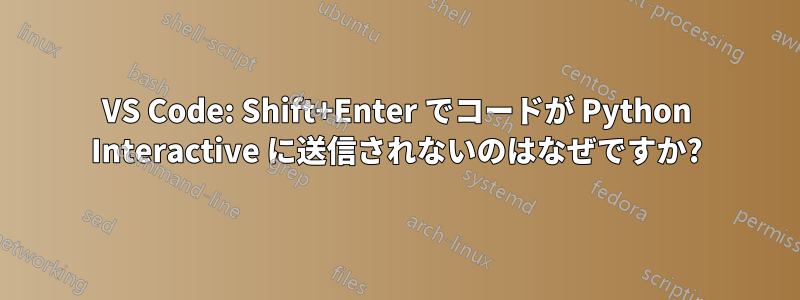 VS Code: Shift+Enter でコードが Python Interactive に送信されないのはなぜですか?