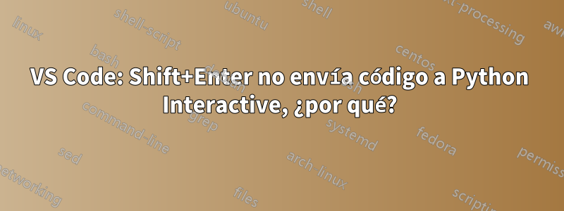 VS Code: Shift+Enter no envía código a Python Interactive, ¿por qué?