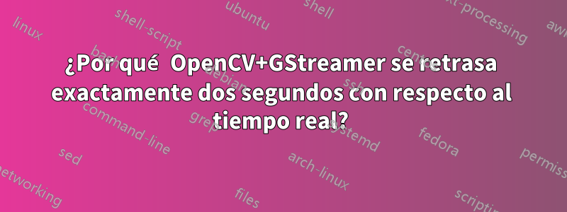 ¿Por qué OpenCV+GStreamer se retrasa exactamente dos segundos con respecto al tiempo real?