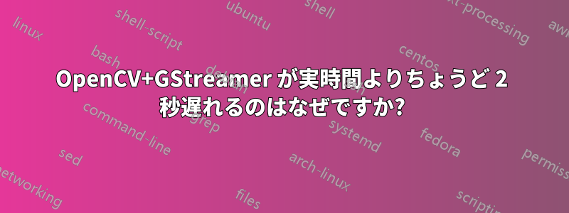 OpenCV+GStreamer が実時間よりちょうど 2 秒遅れるのはなぜですか?