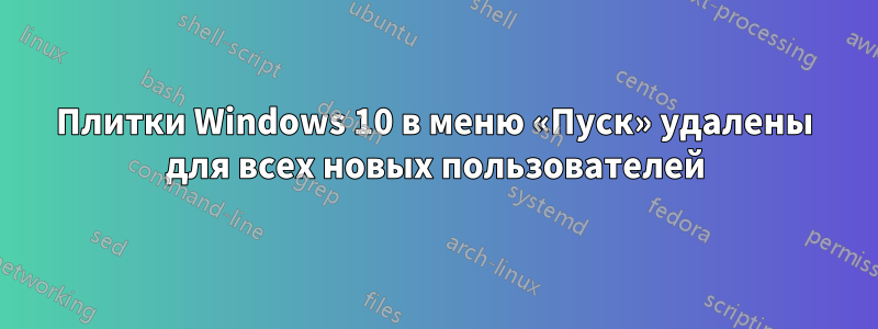 Плитки Windows 10 в меню «Пуск» удалены для всех новых пользователей