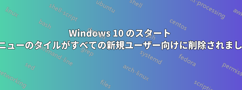 Windows 10 のスタート メニューのタイルがすべての新規ユーザー向けに削除されました