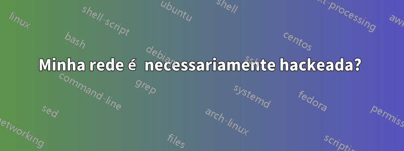 Minha rede é necessariamente hackeada?