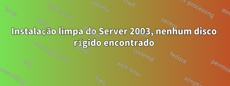 Instalação limpa do Server 2003, nenhum disco rígido encontrado