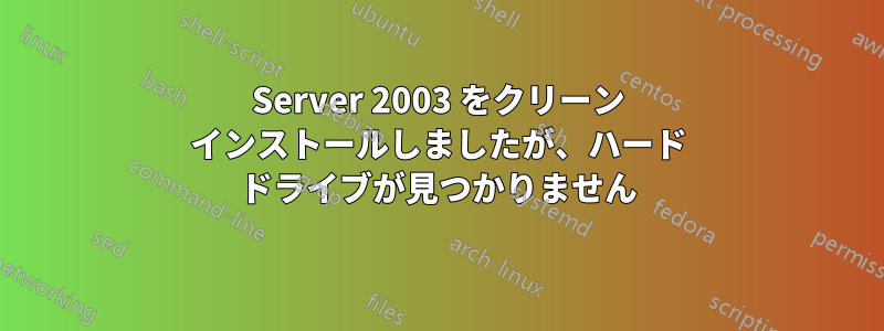 Server 2003 をクリーン インストールしましたが、ハード ドライブが見つかりません