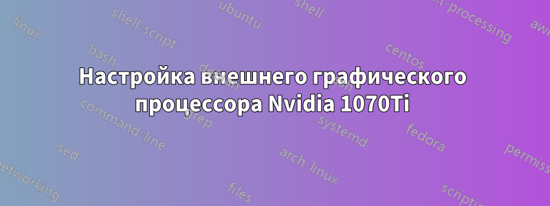 Настройка внешнего графического процессора Nvidia 1070Ti