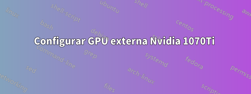 Configurar GPU externa Nvidia 1070Ti