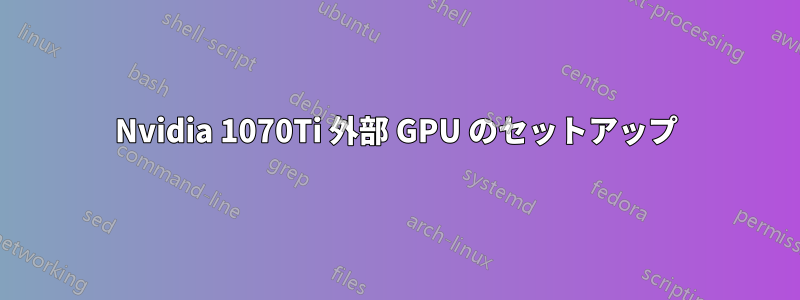 Nvidia 1070Ti 外部 GPU のセットアップ