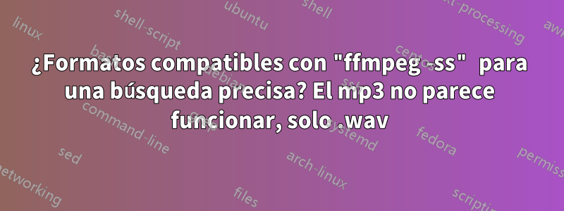 ¿Formatos compatibles con "ffmpeg -ss" para una búsqueda precisa? El mp3 no parece funcionar, solo .wav