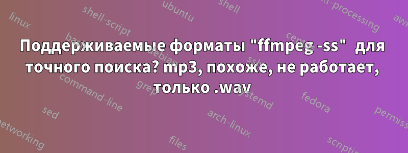 Поддерживаемые форматы "ffmpeg -ss" для точного поиска? mp3, похоже, не работает, только .wav