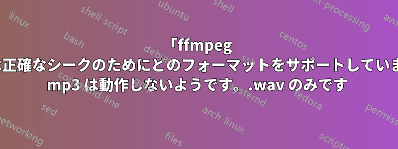 「ffmpeg -ss」は正確なシークのためにどのフォーマットをサポートしていますか? mp3 は動作しないようです。.wav のみです