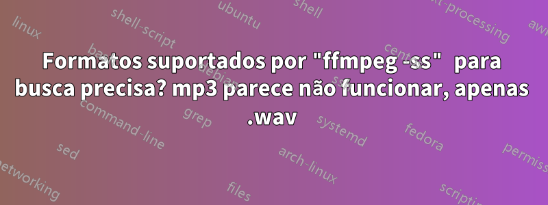 Formatos suportados por "ffmpeg -ss" para busca precisa? mp3 parece não funcionar, apenas .wav